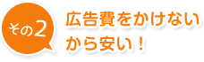 広告費をかけないから安い！