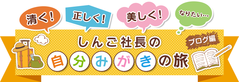 清く！正しく！美しく！なりたい…しんご社長の自分みがきの旅